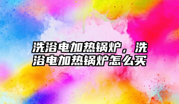 洗浴電加熱鍋爐，洗浴電加熱鍋爐怎么買