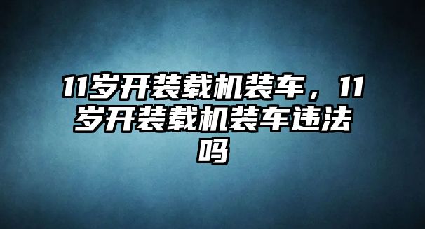 11歲開裝載機裝車，11歲開裝載機裝車違法嗎