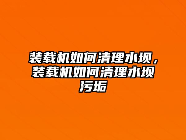 裝載機(jī)如何清理水壩，裝載機(jī)如何清理水壩污垢