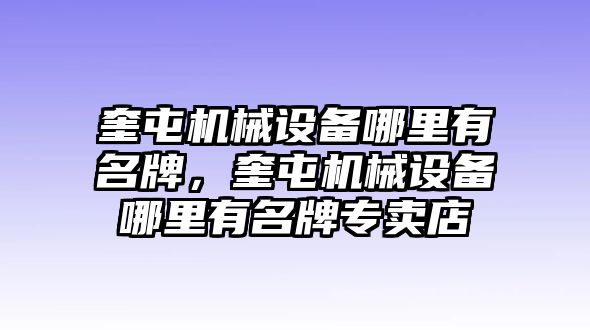 奎屯機(jī)械設(shè)備哪里有名牌，奎屯機(jī)械設(shè)備哪里有名牌專賣店