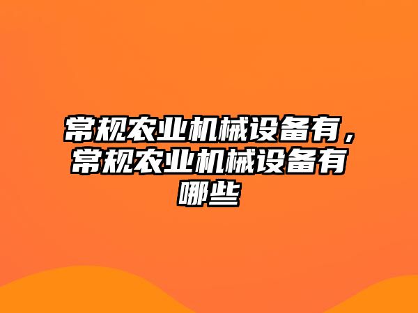 常規(guī)農(nóng)業(yè)機械設(shè)備有，常規(guī)農(nóng)業(yè)機械設(shè)備有哪些