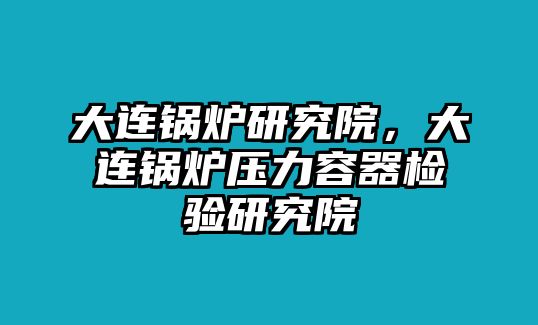 大連鍋爐研究院，大連鍋爐壓力容器檢驗研究院