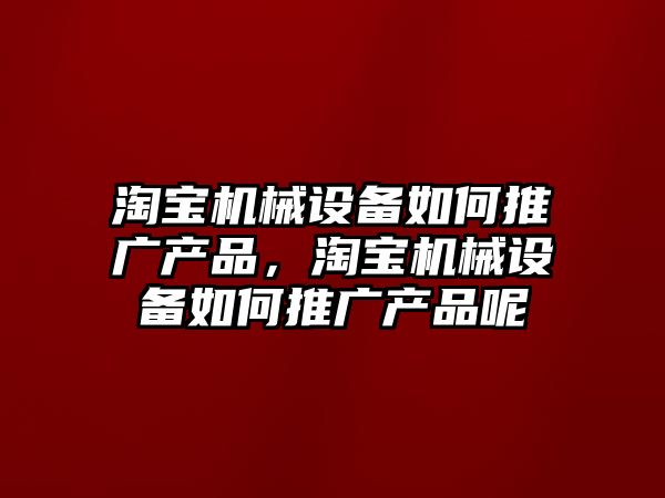 淘寶機械設備如何推廣產品，淘寶機械設備如何推廣產品呢