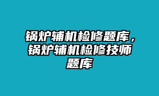 鍋爐輔機(jī)檢修題庫(kù)，鍋爐輔機(jī)檢修技師題庫(kù)