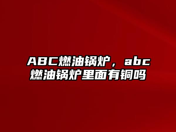 ABC燃油鍋爐，abc燃油鍋爐里面有銅嗎