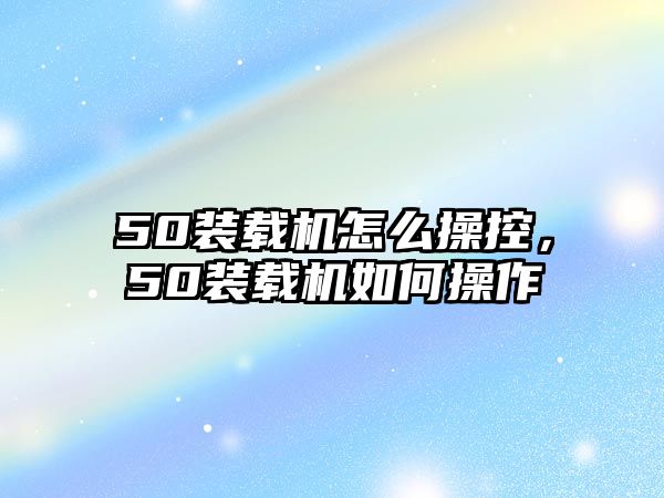 50裝載機怎么操控，50裝載機如何操作