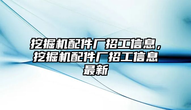 挖掘機配件廠招工信息，挖掘機配件廠招工信息最新