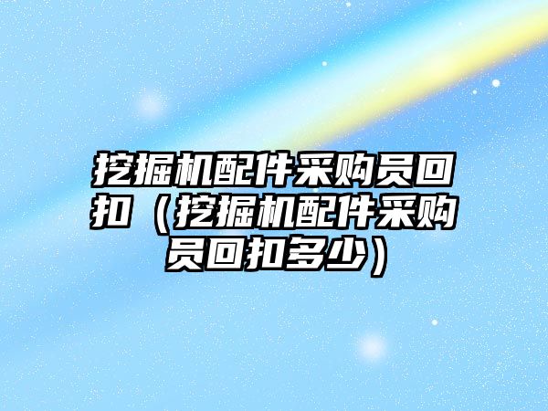 挖掘機配件采購員回扣（挖掘機配件采購員回扣多少）