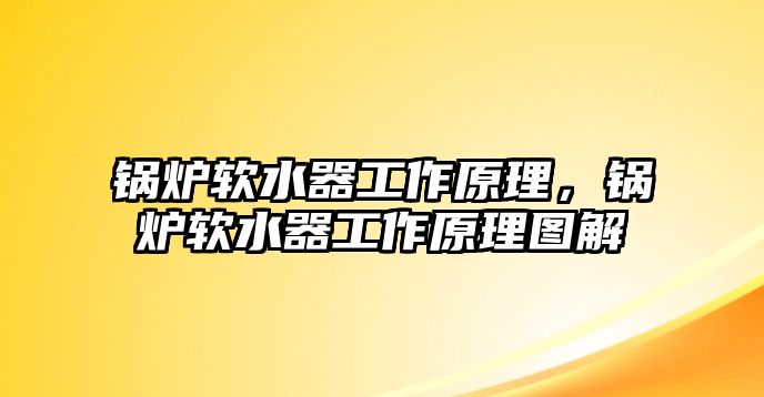 鍋爐軟水器工作原理，鍋爐軟水器工作原理圖解