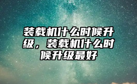 裝載機(jī)什么時(shí)候升級，裝載機(jī)什么時(shí)候升級最好