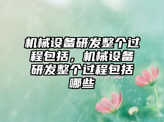 機(jī)械設(shè)備研發(fā)整個(gè)過(guò)程包括，機(jī)械設(shè)備研發(fā)整個(gè)過(guò)程包括哪些