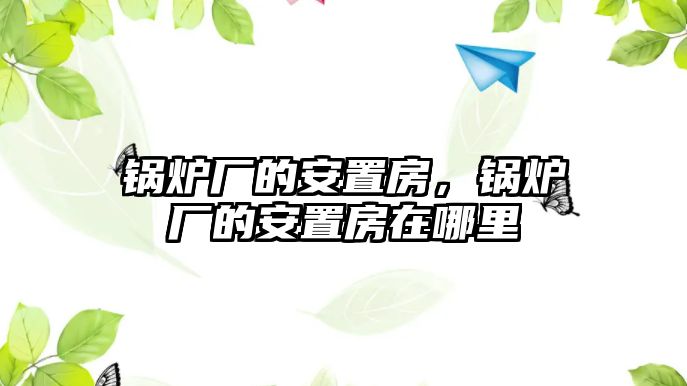 鍋爐廠的安置房，鍋爐廠的安置房在哪里