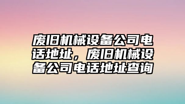 廢舊機(jī)械設(shè)備公司電話地址，廢舊機(jī)械設(shè)備公司電話地址查詢