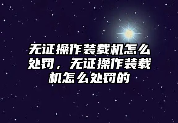 無證操作裝載機怎么處罰，無證操作裝載機怎么處罰的