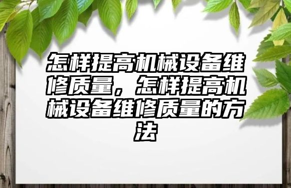 怎樣提高機械設(shè)備維修質(zhì)量，怎樣提高機械設(shè)備維修質(zhì)量的方法