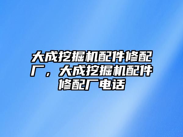 大成挖掘機(jī)配件修配廠，大成挖掘機(jī)配件修配廠電話