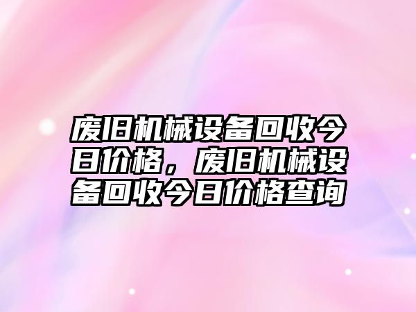 廢舊機(jī)械設(shè)備回收今日價(jià)格，廢舊機(jī)械設(shè)備回收今日價(jià)格查詢