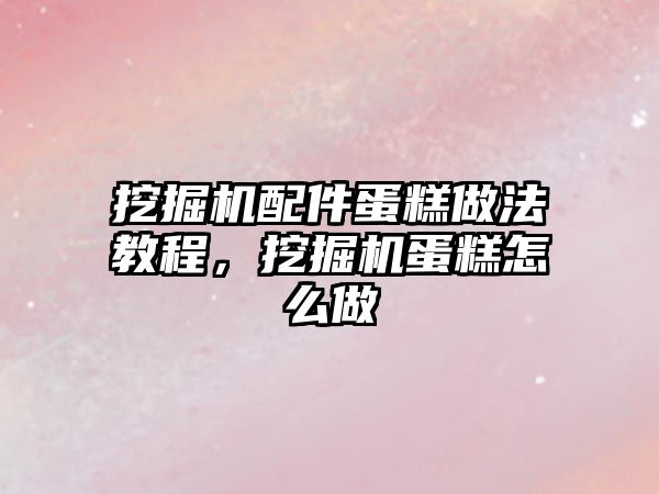 挖掘機配件蛋糕做法教程，挖掘機蛋糕怎么做