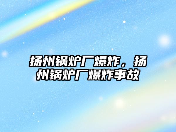 揚(yáng)州鍋爐廠爆炸，揚(yáng)州鍋爐廠爆炸事故