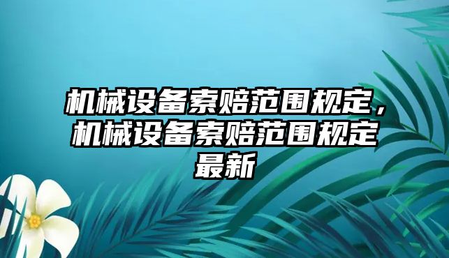 機(jī)械設(shè)備索賠范圍規(guī)定，機(jī)械設(shè)備索賠范圍規(guī)定最新