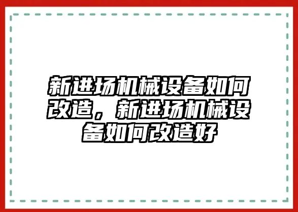 新進(jìn)場機(jī)械設(shè)備如何改造，新進(jìn)場機(jī)械設(shè)備如何改造好