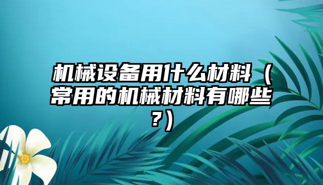 機(jī)械設(shè)備用什么材料（常用的機(jī)械材料有哪些?）