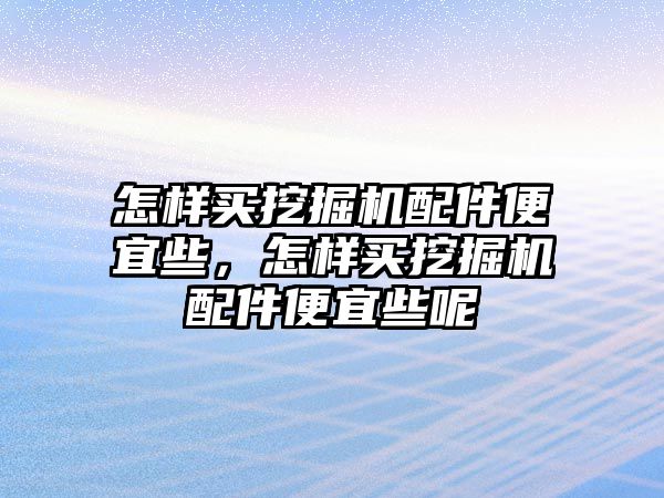 怎樣買挖掘機配件便宜些，怎樣買挖掘機配件便宜些呢