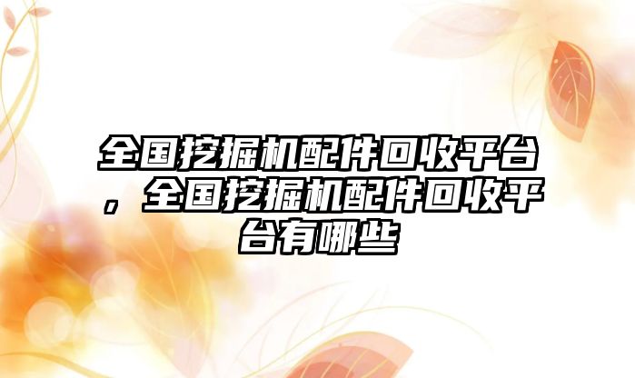 全國挖掘機(jī)配件回收平臺，全國挖掘機(jī)配件回收平臺有哪些