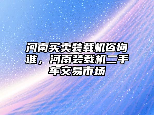 河南買賣裝載機(jī)咨詢誰，河南裝載機(jī)二手車交易市場