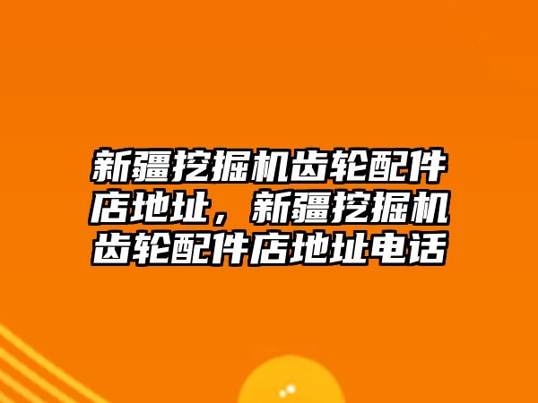 新疆挖掘機(jī)齒輪配件店地址，新疆挖掘機(jī)齒輪配件店地址電話