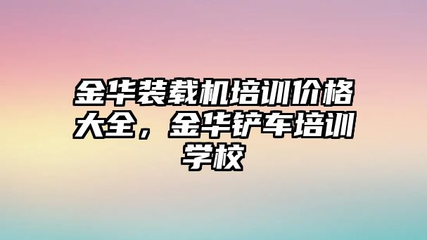 金華裝載機培訓價格大全，金華鏟車培訓學校