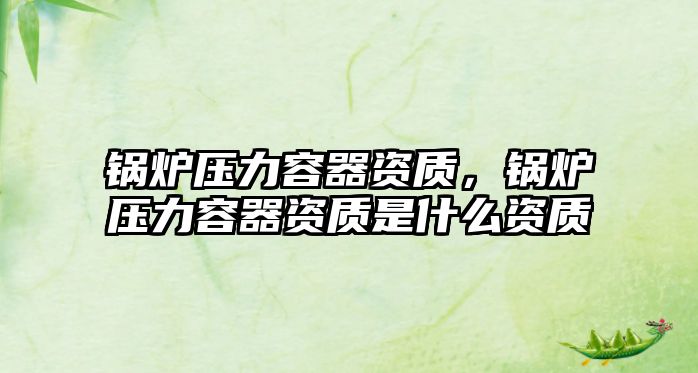 鍋爐壓力容器資質(zhì)，鍋爐壓力容器資質(zhì)是什么資質(zhì)