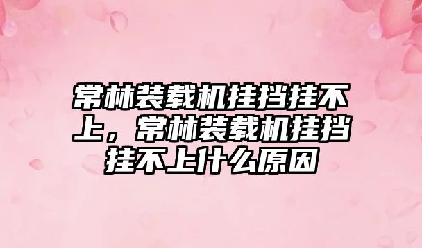 常林裝載機掛擋掛不上，常林裝載機掛擋掛不上什么原因