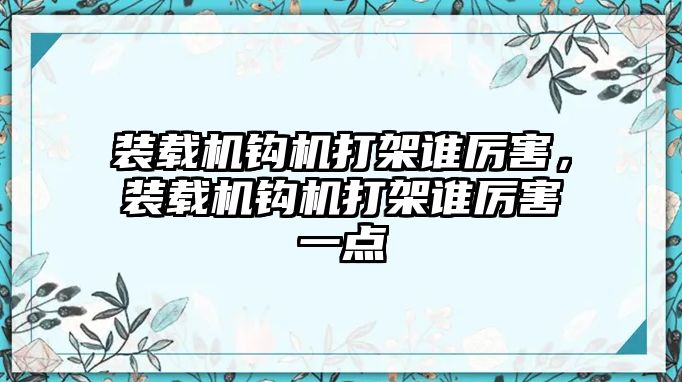 裝載機鉤機打架誰厲害，裝載機鉤機打架誰厲害一點