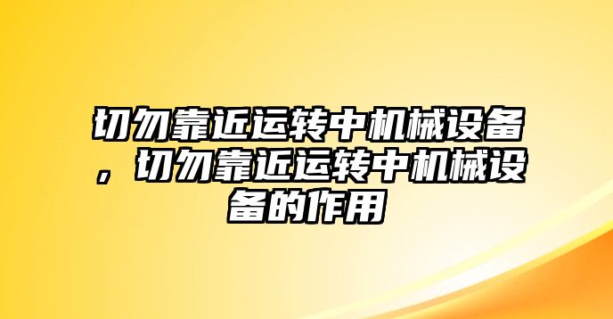 切勿靠近運轉(zhuǎn)中機械設(shè)備，切勿靠近運轉(zhuǎn)中機械設(shè)備的作用