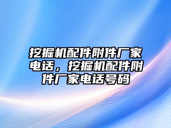 挖掘機配件附件廠家電話，挖掘機配件附件廠家電話號碼