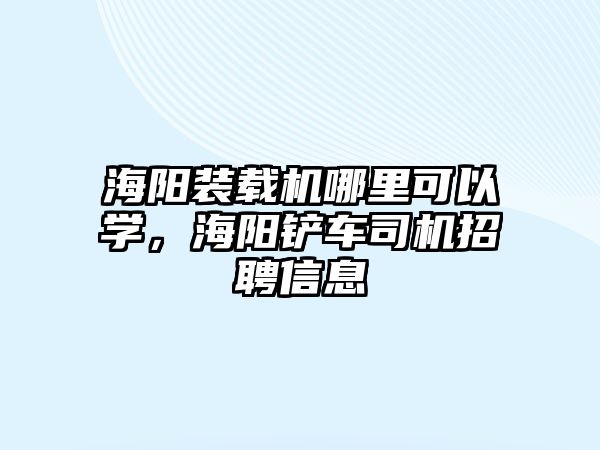 海陽裝載機哪里可以學(xué)，海陽鏟車司機招聘信息