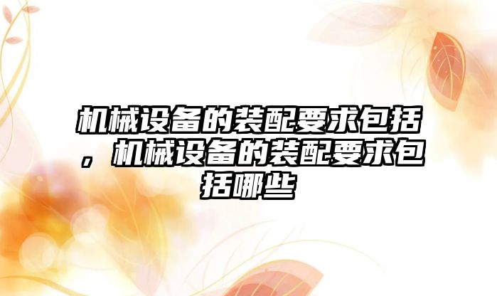 機械設備的裝配要求包括，機械設備的裝配要求包括哪些