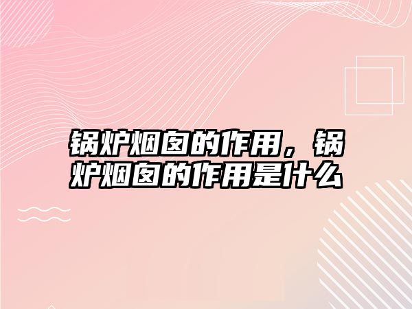 鍋爐煙囪的作用，鍋爐煙囪的作用是什么