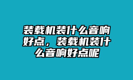 裝載機裝什么音響好點，裝載機裝什么音響好點呢