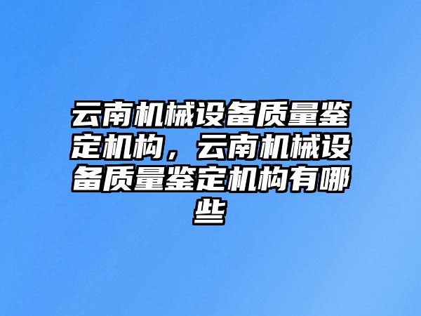 云南機(jī)械設(shè)備質(zhì)量鑒定機(jī)構(gòu)，云南機(jī)械設(shè)備質(zhì)量鑒定機(jī)構(gòu)有哪些