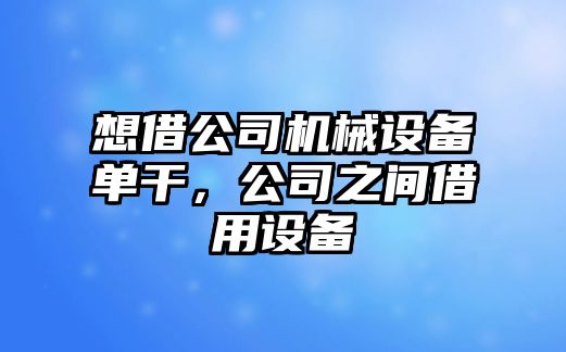 想借公司機(jī)械設(shè)備單干，公司之間借用設(shè)備