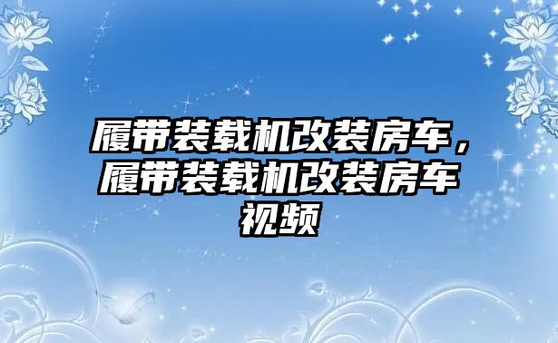 履帶裝載機改裝房車，履帶裝載機改裝房車視頻