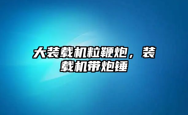 大裝載機粒鞭炮，裝載機帶炮錘