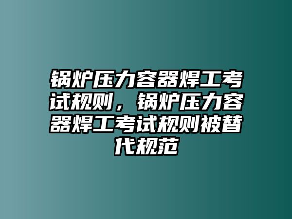 鍋爐壓力容器焊工考試規(guī)則，鍋爐壓力容器焊工考試規(guī)則被替代規(guī)范