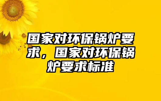 國家對環(huán)保鍋爐要求，國家對環(huán)保鍋爐要求標(biāo)準(zhǔn)