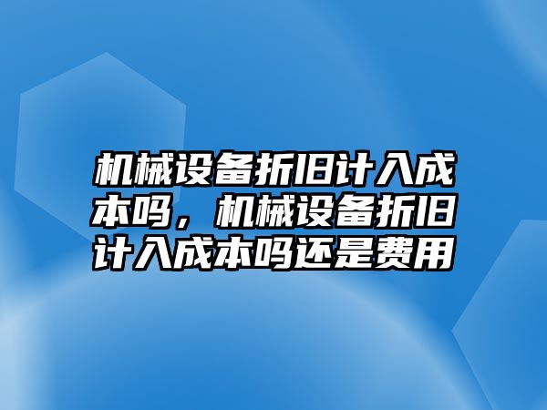 機(jī)械設(shè)備折舊計入成本嗎，機(jī)械設(shè)備折舊計入成本嗎還是費(fèi)用