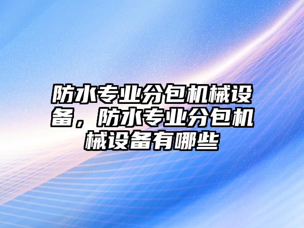 防水專業(yè)分包機械設(shè)備，防水專業(yè)分包機械設(shè)備有哪些