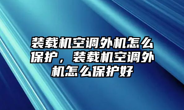 裝載機(jī)空調(diào)外機(jī)怎么保護(hù)，裝載機(jī)空調(diào)外機(jī)怎么保護(hù)好