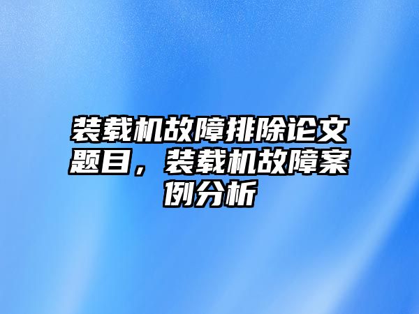 裝載機(jī)故障排除論文題目，裝載機(jī)故障案例分析